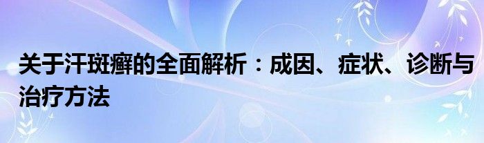关于汗斑癣的全面解析：成因、症状、诊断与治疗方法