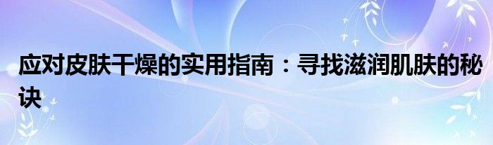 应对皮肤干燥的实用指南：寻找滋润肌肤的秘诀