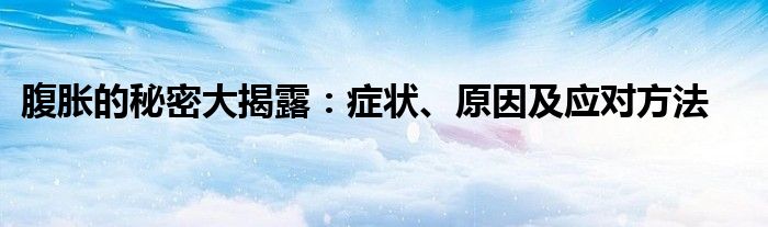 腹胀的秘密大揭露：症状、原因及应对方法