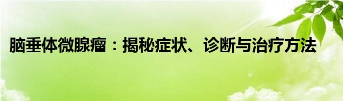 脑垂体微腺瘤：揭秘症状、诊断与治疗方法