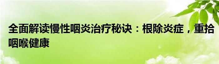 全面解读慢性咽炎治疗秘诀：根除炎症，重拾咽喉健康