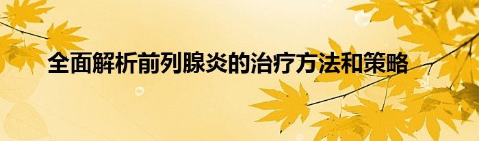全面解析前列腺炎的治疗方法和策略