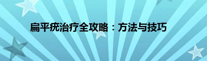 扁平疣治疗全攻略：方法与技巧