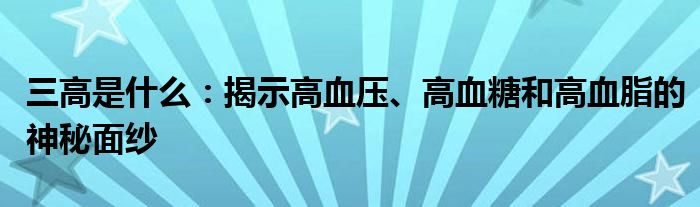 三高是什么：揭示高血压、高血糖和高血脂的神秘面纱