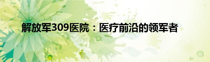 解放军309医院：医疗前沿的领军者