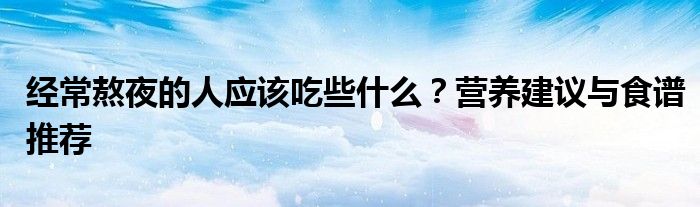 经常熬夜的人应该吃些什么？营养建议与食谱推荐