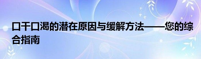 口干口渴的潜在原因与缓解方法——您的综合指南
