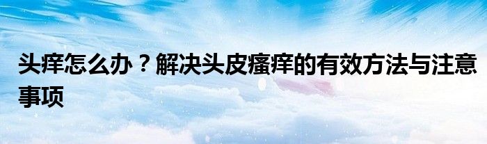 头痒怎么办？解决头皮瘙痒的有效方法与注意事项