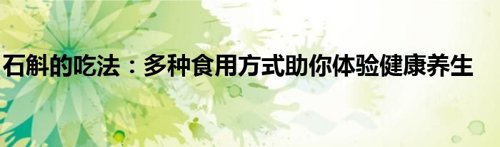 石斛的吃法:多种食用方式助你体验健康养生