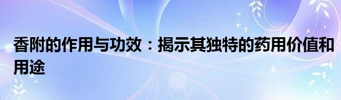 香附的作用与功效：揭示其独特的药用价值和用途