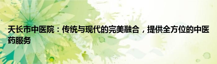 天长市中医院：传统与现代的完美融合，提供全方位的中医药服务