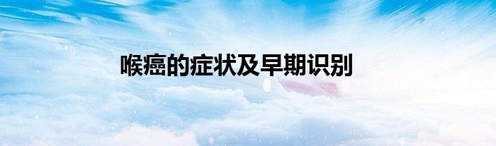 喉癌的症状及早期识别