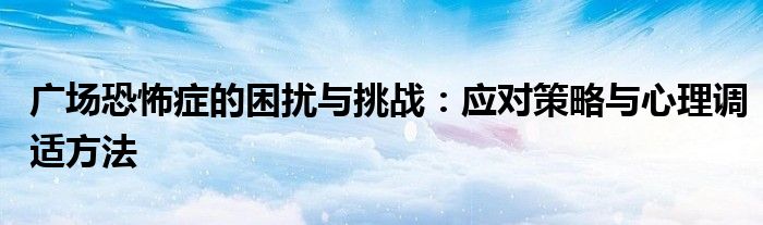 广场恐怖症的困扰与挑战：应对策略与心理调适方法