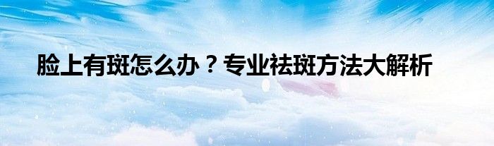 脸上有斑怎么办？专业祛斑方法大解析