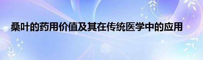桑叶的药用价值及其在传统医学中的应用