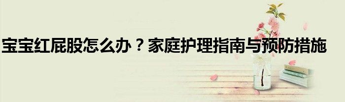 宝宝红屁股怎么办？家庭护理指南与预防措施