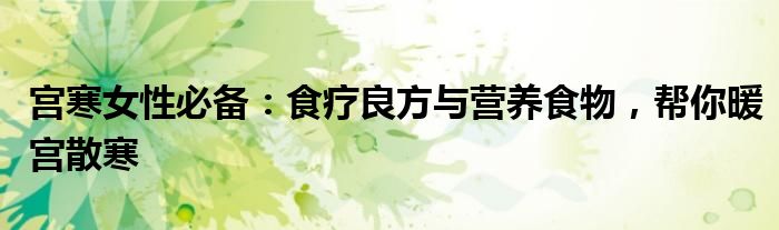 宫寒女性必备：食疗良方与营养食物，帮你暖宫散寒