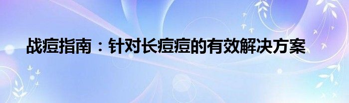 战痘指南：针对长痘痘的有效解决方案
