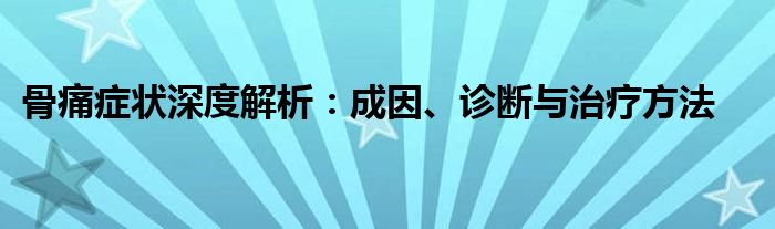 骨痛症状深度解析：成因、诊断与治疗方法