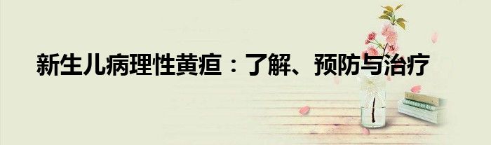 新生儿病理性黄疸：了解、预防与治疗