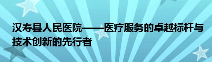 汉寿县人民医院——医疗服务的卓越标杆与技术创新的先行者