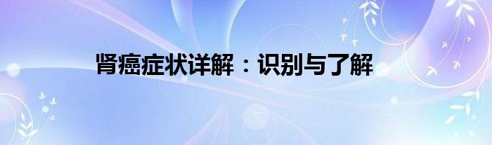肾癌症状详解：识别与了解