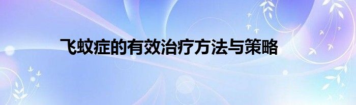 飞蚊症的有效治疗方法与策略