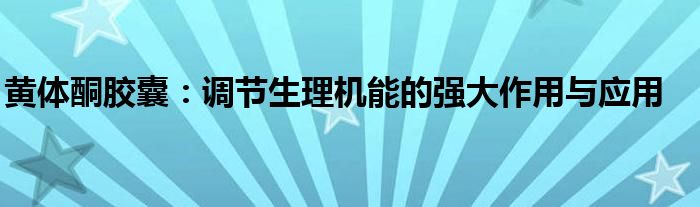 黄体酮胶囊：调节生理机能的强大作用与应用