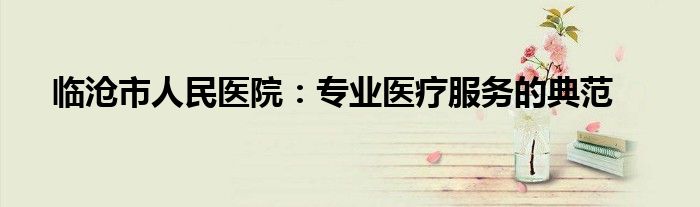 临沧市人民医院：专业医疗服务的典范