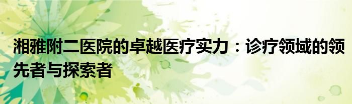 湘雅附二医院的卓越医疗实力：诊疗领域的领先者与探索者