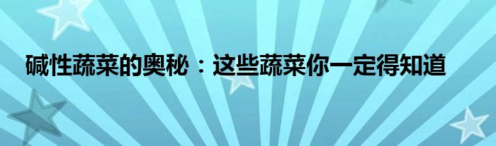 碱性蔬菜的奥秘：这些蔬菜你一定得知道