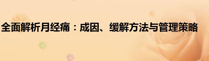 全面解析月经痛：成因、缓解方法与管理策略