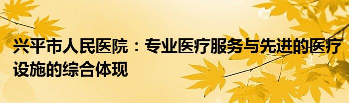 兴平市人民医院:专业医疗服务与先进的医疗设施的综合体现