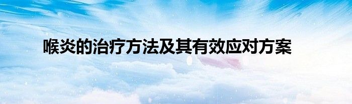 喉炎的治疗方法及其有效应对方案