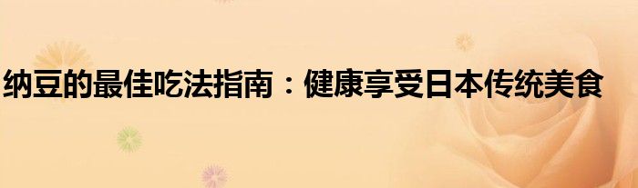 纳豆的最佳吃法指南：健康享受日本传统美食
