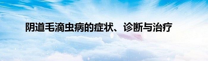 阴道毛滴虫病的症状、诊断与治疗