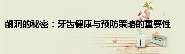 龋洞的秘密：牙齿健康与预防策略的重要性