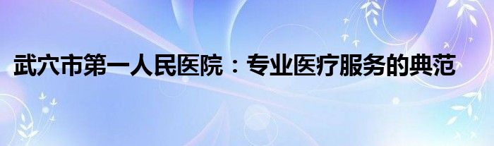 武穴市第一人民医院：专业医疗服务的典范