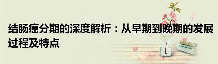 结肠癌分期的深度解析：从早期到晚期的发展过程及特点