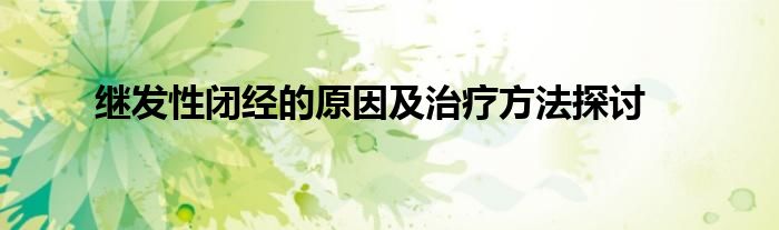 继发性闭经的原因及治疗方法探讨