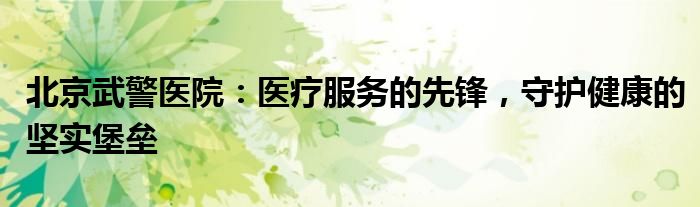 北京武警医院：医疗服务的先锋，守护健康的坚实堡垒