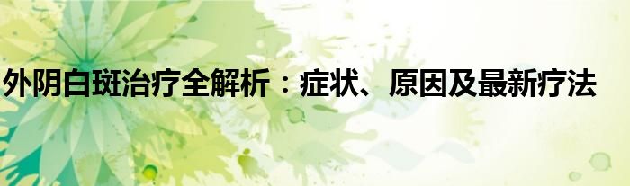 外阴白斑治疗全解析：症状、原因及最新疗法