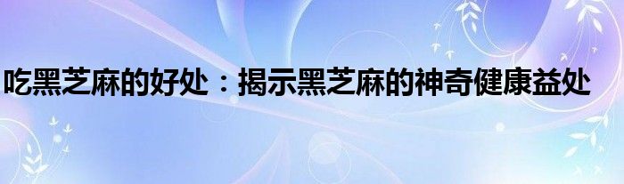吃黑芝麻的好处：揭示黑芝麻的神奇健康益处