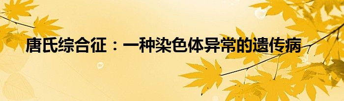 唐氏综合征：一种染色体异常的遗传病