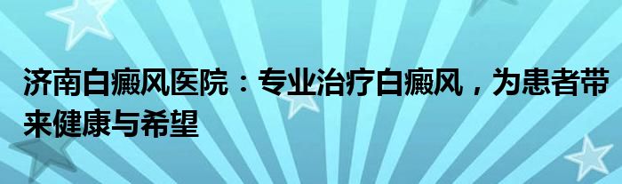 济南白癜风医院：专业治疗白癜风，为患者带来健康与希望