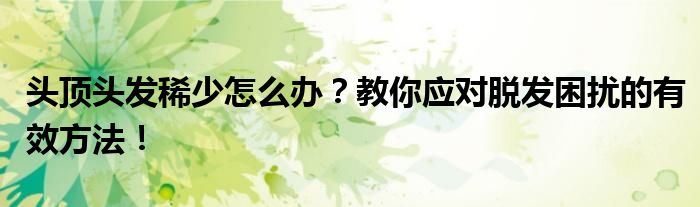 头顶头发稀少怎么办？教你应对脱发困扰的有效方法！