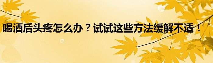 喝酒后头疼怎么办？试试这些方法缓解不适！