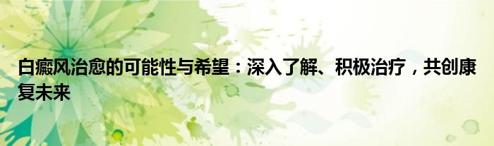 白癜风治愈的可能性与希望：深入了解、积极治疗，共创康复未来