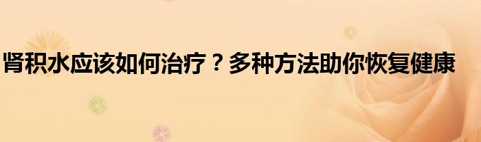 肾积水应该如何治疗？多种方法助你恢复健康