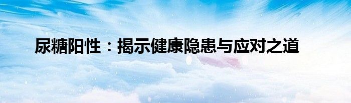 尿糖阳性：揭示健康隐患与应对之道